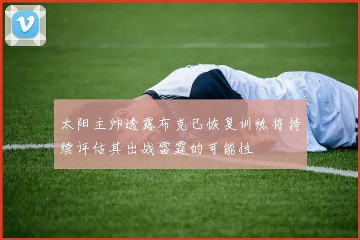太阳主帅透露布克已恢复训练将持续评估其出战雷霆的可能性
