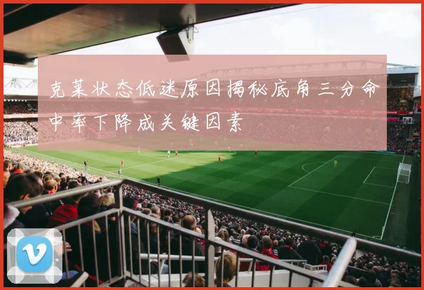 克莱状态低迷原因揭秘底角三分命中率下降成关键因素